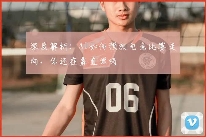 深度解析:AI如何预测电竞比赛走向,你还在靠直觉吗