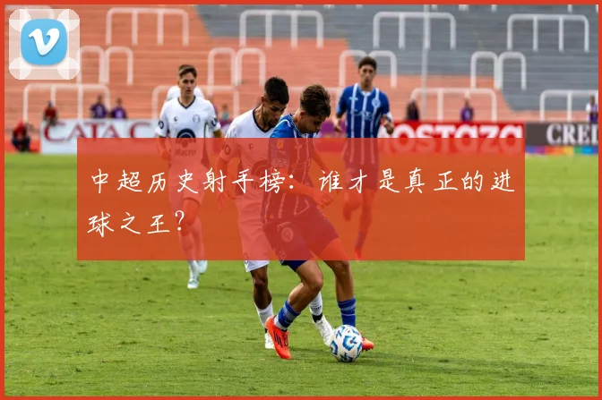 中超历史射手榜：谁才是真正的进球之王？