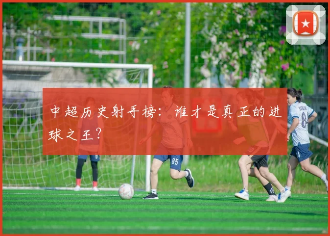 中超历史射手榜：谁才是真正的进球之王？