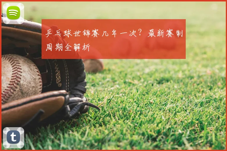 乒乓球世锦赛几年一次?最新赛制周期全解析