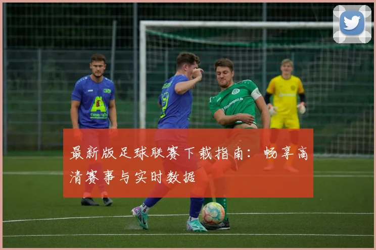 最新版足球联赛下载指南：畅享高清赛事与实时数据