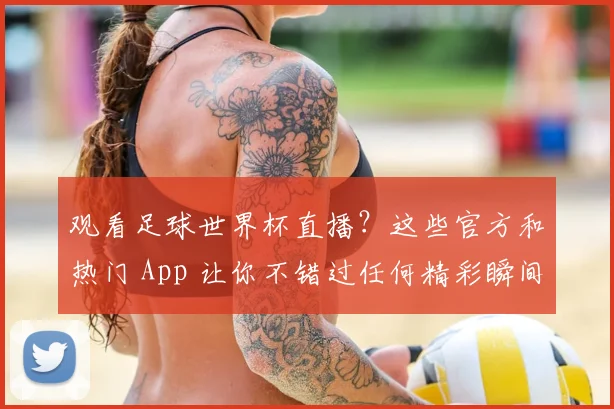 观看足球世界杯直播？这些官方和热门 App 让你不错过任何精彩瞬间