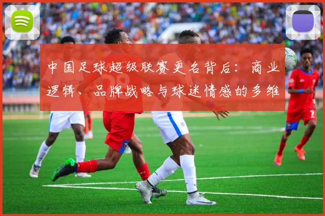 中国足球超级联赛更名背后：商业逻辑、品牌战略与球迷情感的多维深度解析