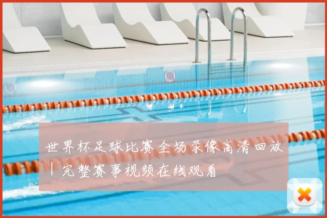 世界杯足球比赛全场录像高清回放｜完整赛事视频在线观看