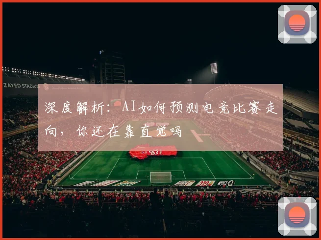 深度解析:AI如何预测电竞比赛走向,你还在靠直觉吗