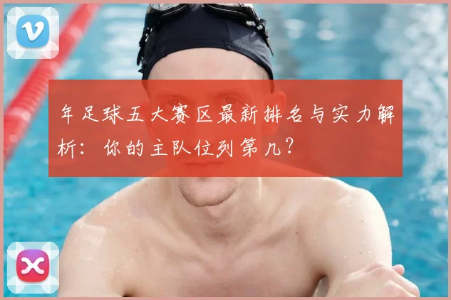 年足球五大赛区最新排名与实力解析:你的主队位列第几?