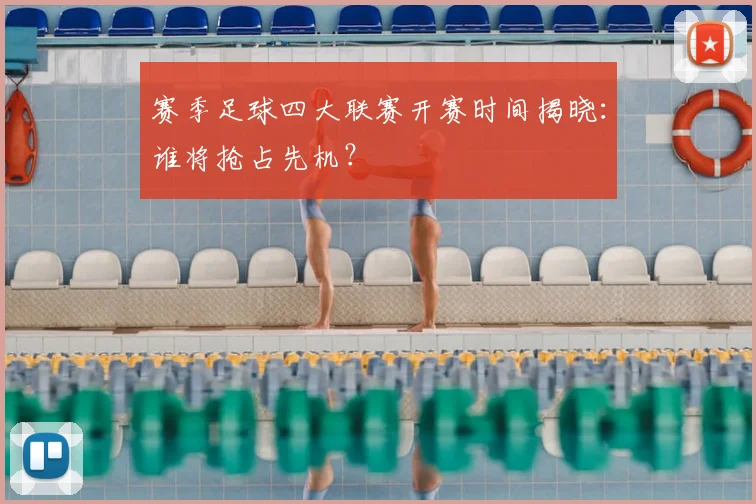 赛季足球四大联赛开赛时间揭晓：谁将抢占先机？