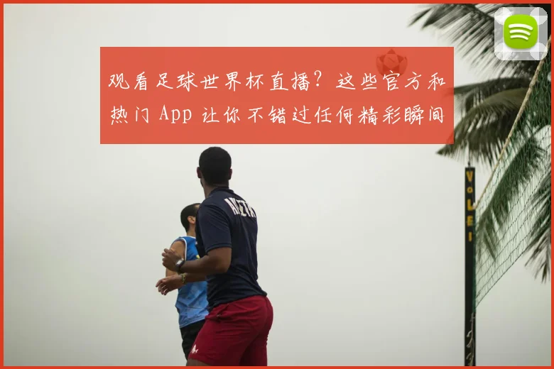 观看足球世界杯直播？这些官方和热门 App 让你不错过任何精彩瞬间