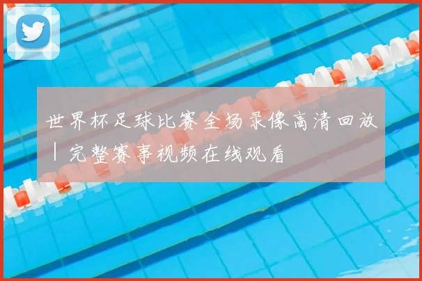 世界杯足球比赛全场录像高清回放｜完整赛事视频在线观看