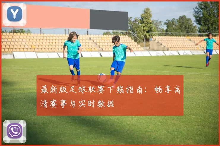 最新版足球联赛下载指南：畅享高清赛事与实时数据