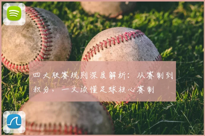 四大联赛规则深度解析:从赛制到积分,一文读懂足球核心赛制