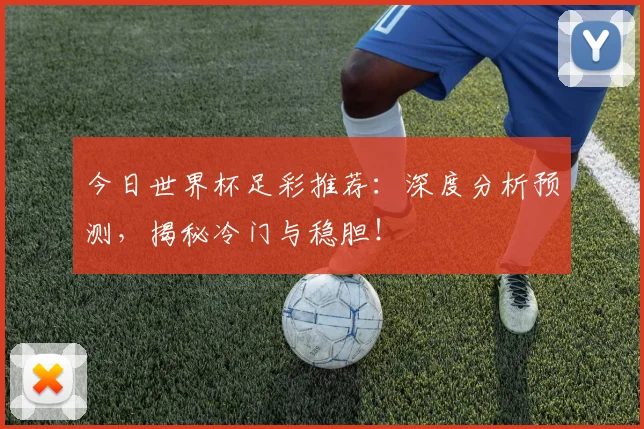 今日世界杯足彩推荐:深度分析预测,揭秘冷门与稳胆!